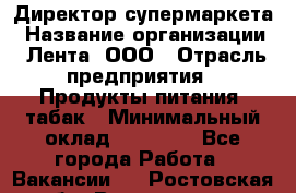 Директор супермаркета › Название организации ­ Лента, ООО › Отрасль предприятия ­ Продукты питания, табак › Минимальный оклад ­ 70 000 - Все города Работа » Вакансии   . Ростовская обл.,Волгодонск г.